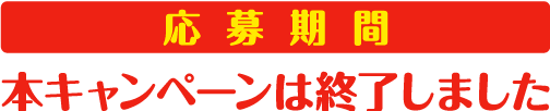 応募期間　本キャンペーンは終了しました