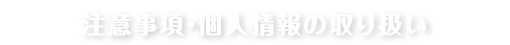 注意事項・個人情報の取り扱い