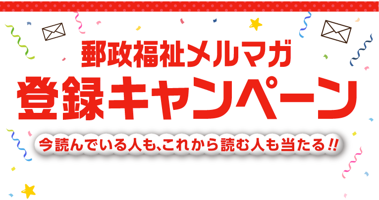 今読んでいる人も、これから読む人も当たる！！郵政福祉メルマガ登録キャンペーン　今読んでいる人も、これから読む人も当たる！！応募期間:終了