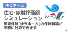 ゆうホーム：住宅・家財評価額シミュレーション：災害保険「ゆうホーム」の保険料等が手軽に計算できます。