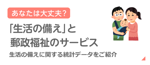 あなたは大丈夫？「生活の備え」と郵政福祉のサービス：ライフステージから保険をさがそう！